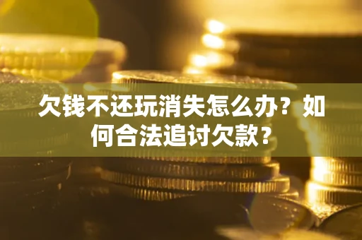 济南欠钱不还玩消失怎么办？如何合法追讨欠款？