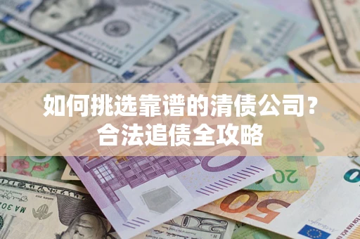 济南如何挑选靠谱的清债公司?合法追债全攻略 济南如何挑选靠谱的清债公司?合法追债全攻略