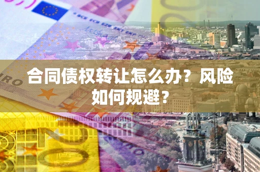 济南合同债权转让怎么办？风险如何规避？