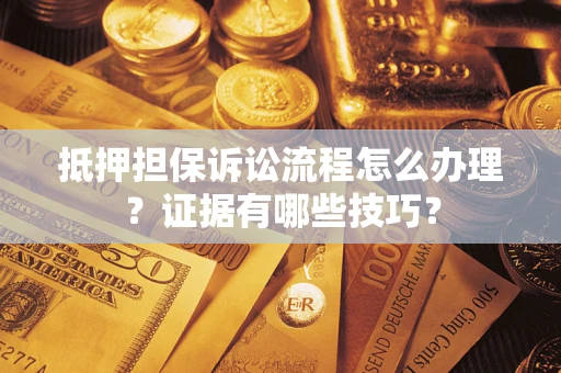 济南抵押担保诉讼流程怎么办理？证据有哪些技巧？