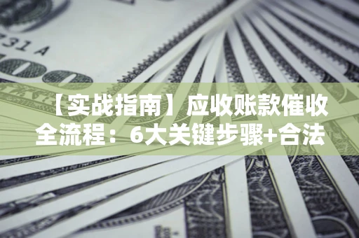 济南【实战指南】应收账款催收全流程：6大关键步骤+合法回款技巧
