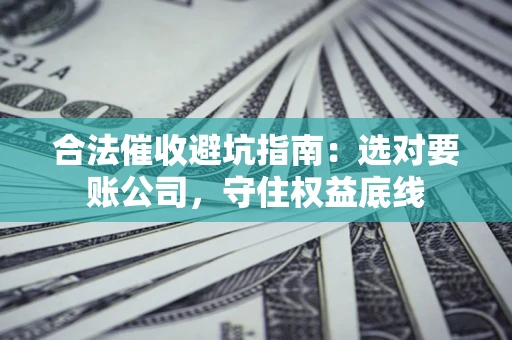 济南合法催收避坑指南：选对要账公司，守住权益底线