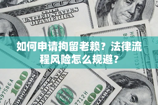 济南如何申请拘留老赖？法律流程风险怎么规避？