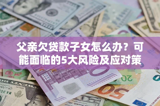 济南父亲欠贷款子女怎么办?可能面临的5大风险及应对策略 济南父亲欠贷款子女怎么办?可能面临的5大风险及应对策略