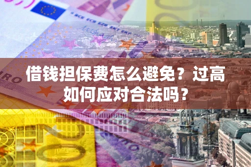 济南借钱担保费怎么避免？过高如何应对合法吗？
