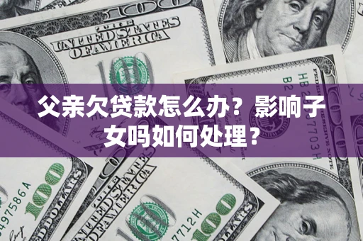 济南父亲欠贷款怎么办？影响子女吗如何处理？