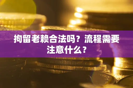 济南拘留老赖合法吗？流程需要注意什么？