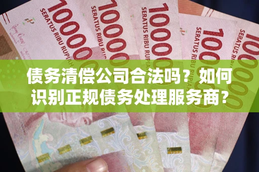 济南债务清偿公司合法吗？如何识别正规债务处理服务商？