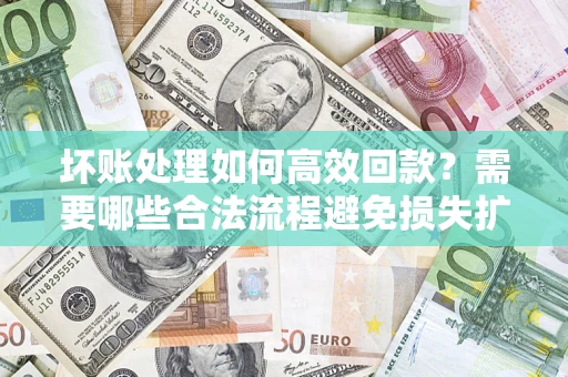 济南坏账处理如何高效回款？需要哪些合法流程避免损失扩大？