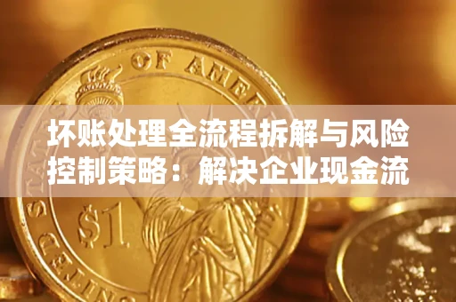 济南坏账处理全流程拆解与风险控制策略：解决企业现金流顽疾的实战指南