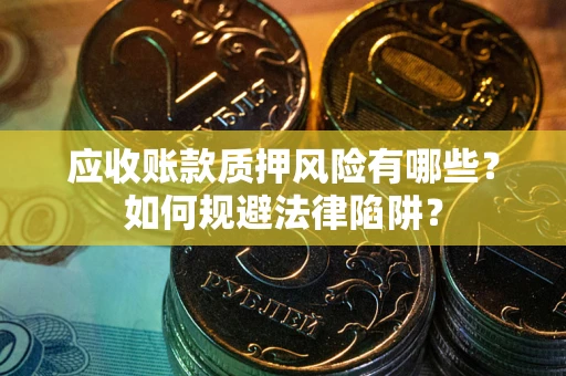 济南应收账款质押风险有哪些？如何规避法律陷阱？