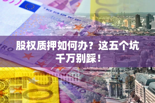 济南股权质押如何办？这五个坑千万别踩！