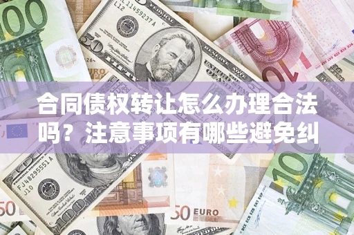 济南合同债权转让怎么办理合法吗？注意事项有哪些避免纠纷？