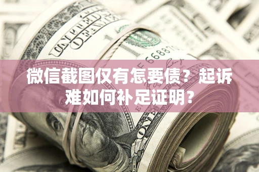 济南微信截图仅有怎要债？起诉难如何补足证明？