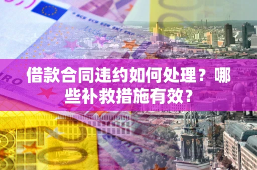 济南借款合同违约如何处理？哪些补救措施有效？