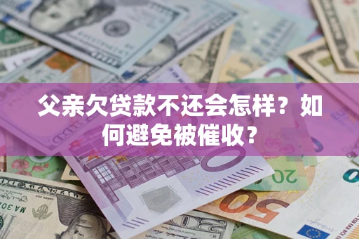 济南父亲欠贷款不还会怎样？如何避免被催收？