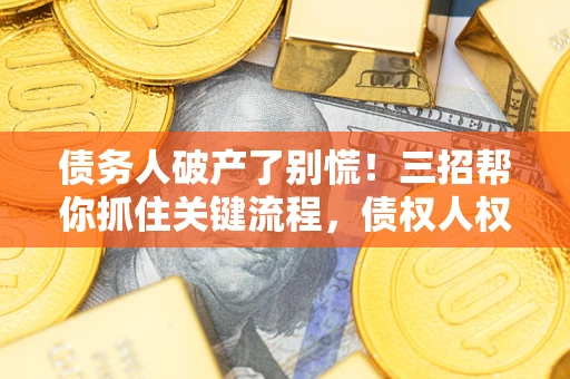 济南债务人破产了别慌！三招帮你抓住关键流程，债权人权益不再缩水