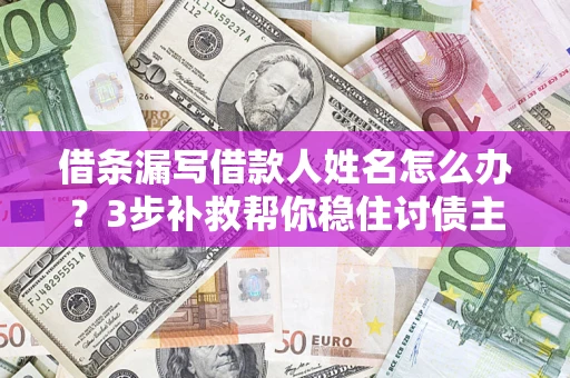 济南借条漏写借款人姓名怎么办？3步补救帮你稳住讨债主动权