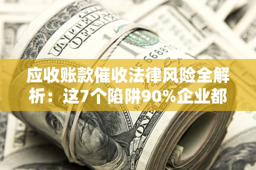 济南应收账款催收法律风险全解析：这7个陷阱90%企业都踩过（含合规应对指南）
