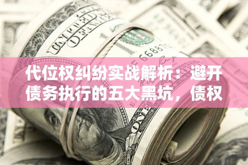济南代位权纠纷实战解析：避开债务执行的五大黑坑，债权人必看指南