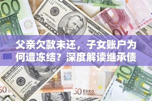 济南父亲欠款未还，子女账户为何遭冻结？深度解读继承债务迷局