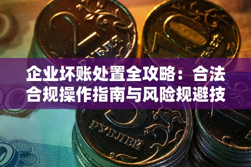 济南企业坏账处置全攻略：合法合规操作指南与风险规避技巧解析