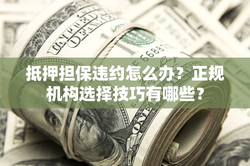 济南抵押担保违约怎么办？正规机构选择技巧有哪些？