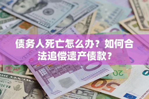 济南债务人死亡怎么办？如何合法追偿遗产债款？