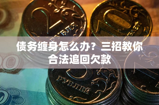济南债务缠身怎么办？三招教你合法追回欠款