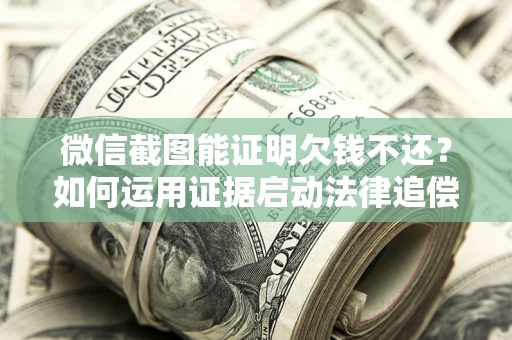 济南微信截图能证明欠钱不还？如何运用证据启动法律追偿程序？