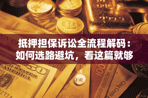 济南抵押担保诉讼全流程解码：如何选路避坑，看这篇就够了