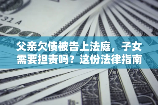 济南父亲欠债被告上法庭，子女需要担责吗？这份法律指南必须看完
