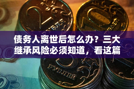 济南债务人离世后怎么办？三大继承风险必须知道，看这篇就够了