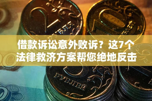 济南借款诉讼意外败诉？这7个法律救济方案帮您绝地反击！