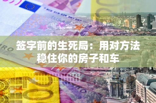 济南签字前的生死局：用对方法稳住你的房子和车
