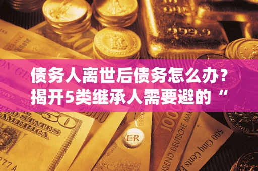 济南债务人离世后债务怎么办？揭开5类继承人需要避的“坑”