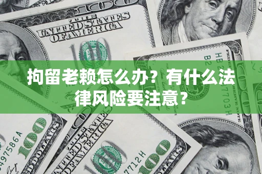 济南拘留老赖怎么办？有什么法律风险要注意？