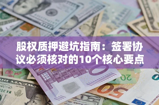 济南股权质押避坑指南:签署协议必须核对的10个核心要点 济南股权质押避坑指南:签署协议必须核对的10个核心要点