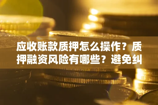 济南应收账款质押怎么操作？质押融资风险有哪些？避免纠纷高效融资技巧