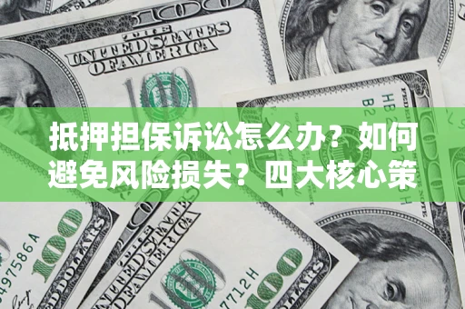 济南抵押担保诉讼怎么办？如何避免风险损失？四大核心策略全解读