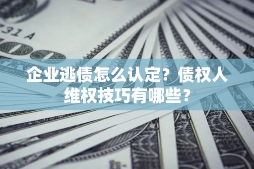 济南企业逃债怎么认定？债权人维权技巧有哪些？