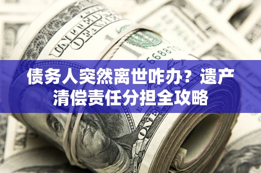 济南债务人突然离世咋办？遗产清偿责任分担全攻略