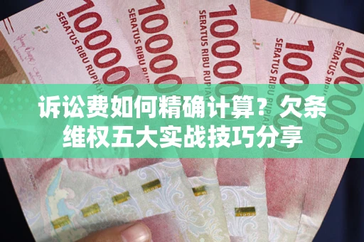 济南诉讼费如何精确计算？欠条维权五大实战技巧分享