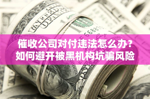 济南催收公司对付违法怎么办？如何避开被黑机构坑骗风险