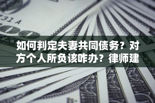 济南如何判定夫妻共同债务？对方个人所负该咋办？律师建议
