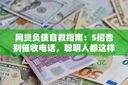 济南网贷负债自救指南：5招告别催收电话，聪明人都这样做