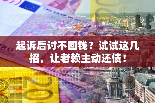 济南起诉后讨不回钱？试试这几招，让老赖主动还债！
