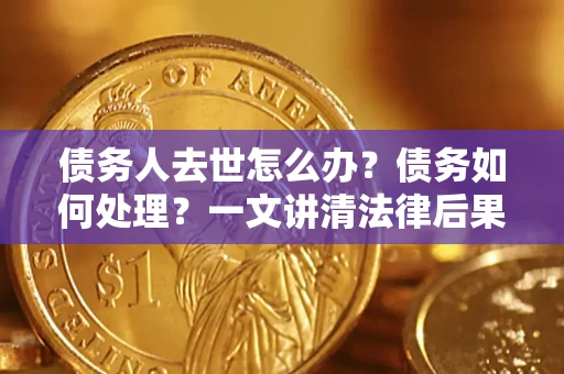 济南债务人去世怎么办？债务如何处理？一文讲清法律后果