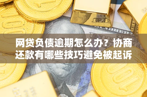 济南网贷负债逾期怎么办？协商还款有哪些技巧避免被起诉？