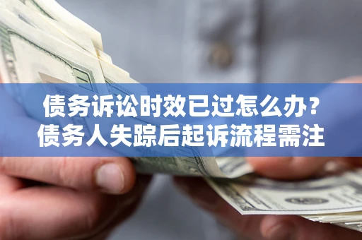 济南债务诉讼时效已过怎么办？债务人失踪后起诉流程需注意什么？